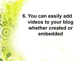 6. You can easily add
videos to your blog
whether created or
embedded
 