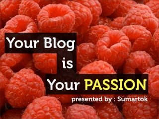 Your Blog
        is
     Your PASSION
       presented by : Sumartok
 