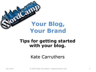 Your Blog,
                Your Brand
            Tips for getting started
                with your blog.

                Kate Carruthers

July 2012       © 2012 Kate Carruthers | katecarruthers.com   1
 