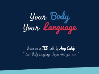Your Body
Your Language
Based on a TED talk by Amy Cuddy
“ Your Body Language shapes who you are .”
 