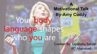 Your body
language shapes
who you are
A
Motivational Talk
By-Amy Cuddy
Created By: Dipanshu Sehjal
IIIT Allahabad
 