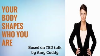 YOUR
BODY
SHAPES
WHO YOU
ARE Based on TED talk
by Amy Cuddy
 