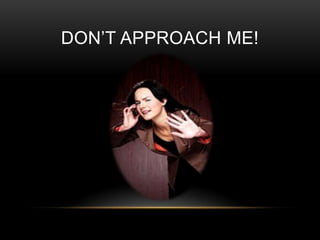 DON’T APPROACH ME!
 