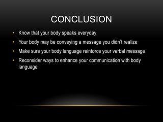 CONCLUSION
• Know that your body speaks everyday
• Your body may be conveying a message you didn’t realize
• Make sure your body language reinforce your verbal message
• Reconsider ways to enhance your communication with body
  language
 
