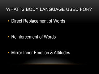 WHAT IS BODY LANGUAGE USED FOR?

• Direct Replacement of Words


• Reinforcement of Words


• Mirror Inner Emotion & Attitudes
 