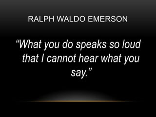 RALPH WALDO EMERSON


“What you do speaks so loud
 that I cannot hear what you
             say.”
 