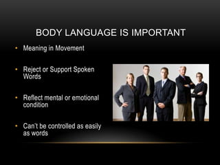 BODY LANGUAGE IS IMPORTANT
• Meaning in Movement

• Reject or Support Spoken
  Words

• Reflect mental or emotional
  condition

• Can’t be controlled as easily
  as words
 