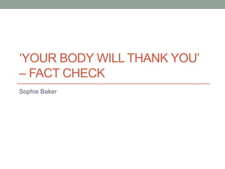 ‘YOUR BODY WILL THANK YOU’
– FACT CHECK
Sophie Baker
 