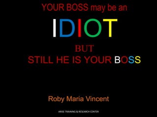 YOUR BOSS may be an
IDIOT
BUT
STILL HE IS YOUR BOSS
Roby Maria Vincent
ARISE TRAINING & RESEARCH CENTER
 