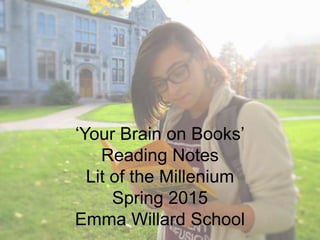 ‘Your Brain on Books’
Reading Notes
Lit of the Millenium
Spring 2015
Emma Willard School
 