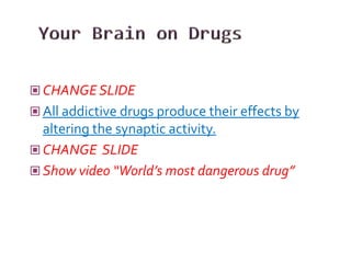  CHANGE SLIDE
 All addictive drugs produce their effects by
  altering the synaptic activity.
 CHANGE SLIDE
 Show video “World’s most dangerous drug”
 