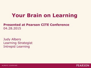 Your Brain on Learning
Presented at Pearson CITE Conference
04.28.2015
Judy Albers
Learning Strategist
Intrepid Learning
 