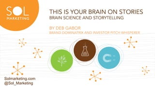 © SOL MARKETING | 1
THIS IS YOUR BRAIN ON STORIES
BRAIN SCIENCE AND STORYTELLING
BY DEB GABOR
BRAND DOMINATRIX AND INVESTOR PITCH WHISPERER
Solmarketing.com
@Sol_Marketing
 