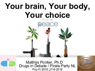 Your brain, Your body,
Your choice
Matthijs Pontier, Ph.D
Drugs in Debate / Pirate Party NL
Psy-Fi 2016, 27-8-2016
 