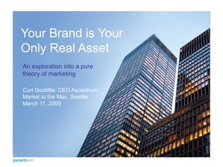 Your Brand is Your
Only Real Asset
An exploration into a pure
theory of marketing

Curt Doolittle, CEO Ascentium
Market to the Max, Seattle
March 11, 2009
 