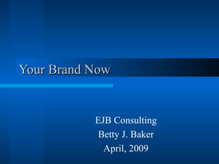 Your Brand Now EJB Consulting Betty J. Baker April, 2009 