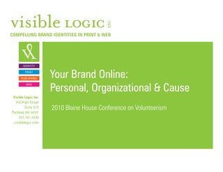 COMPELLING BRAND IDENTITIES IN PRINT & WEB




        ID ENTITY

         P R INT

      P UBLISHING
                       Your Brand Online:
                       Personal, Organizational & Cause
          WEB



 Visible Logic, Inc.
  142 High Street
         Suite 615     2010 Blaine House Conference on Volunteerism
Portland, ME 04101
     207.761.4230
 visiblelogic.com
 