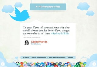 @ mab397 | mab397.wordpress.com | Head of Social, Mindshare | Australia
It’s great if you tell your audience why they
should choose you, it’s better if you can get
someone else to tell them #SydneyTalkBiz
About 2 minutes ago via sydneytalkbiz 2013
 