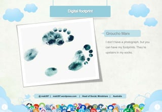 @ mab397 | mab397.wordpress.com | Head of Social, Mindshare | Australia
I don’t have a photograph, but you
can have my footprints. They’re
upstairs in my socks.
Groucho Marx
 