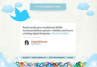 @ mab397 | mab397.wordpress.com | Head of Social, Mindshare | Australia
Social media gives traditional WOM
recommendations greater visibility and leaves
a lasting digital footprint. #SydneyTalkBiz
About 2 minutes ago via sydneytalkbiz 2013
 
