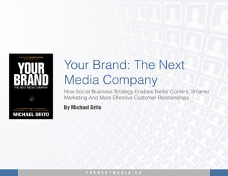 T H E N E X T M E D I A . C O 
Your Brand: The Next
Media Company
By Michael Brito
How Social Business Strategy Enables Better Content,
Smarter Marketing And More Effective Customer Relationships
 