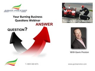 Your	
  Burning	
  Business	
  	
  
 Ques>ons	
  Webinar	
                                                     Formula	
  Won	
  for	
  Business	
  




                                                                                     With	
  Gavin	
  Preston	
  



              T.	
  0845	
  468	
  0271 	
     	
     	
     	
     	
     	
     	
  www.gavinpreston.com	
  
 