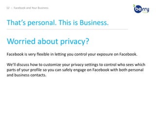 8  ::  Facebook and Your BusinessCheck Your Vocab____________________________________________________________________________________________________________________________________________Application: a program that allows users to share content and interact with other users EdgeRank – an algorithm used by Facebook to determine what content gets shown in users‟ News Feeds (more on this later) Fan – Facebook users who choose to “Like” and become a “fan” of an organization‟s page Friend – 1.) (n) personal connection on Facebook; 2.) (v) to add a Facebook user as a friend Friend List – organized groupings of friends Like(s) – 1. (v) within Facebook, to like a business Page means you’ve become a fan of that page; 2. (v) within Facebook, to like others or their actions 3. (n) the number of users who have liked your page; 4. (n) outside of Facebook, to like something using that has installed the Facebook like button Group – a collection of Facebook users with a common interest; any Facebook user can create and join a Facebook group Network – an association of Facebook users based on a school or workplace News Feed – an aggregation of one‟s friends‟ wall posts published on a user‟s Facebook homepage Page – official presence to share information and interact with fans on Facebook Profile – presence for individuals to share and interact with friends and organizations on Facebook Wall – the core of a profile or page that aggregates new content, including posted items (e.g. status updates) and recent actions