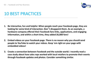 37  ::  Facebook and Your BusinessAdvertising on Facebook____________________________________________________________________________________________________________________________________________Facebook Ads allow you to promote your business, get more fans for your business Page, and drive more leads for your sales team. Facebook Ads allow you to advertise a website or content you manage on Facebook (like a Group, Page, or Event). The ad creation and management tools are very similar to the Google AdWords interface. Facebook Ad NotesChoose your destination tab. This is the landing page that your ad will point to. 