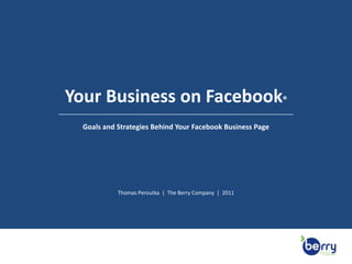 Your Business on Facebook® Goals and Strategies Behind Your Facebook Business Page Thomas Peroutka  |  The Berry Company  |  2011 