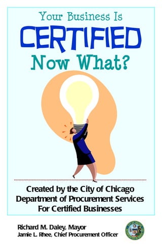 Your Business Is Created by the City of Chicago Department of Procurement Services For Certified Businesses Certified Now What? Richard M. Daley, Mayor Jamie L. Rhee, Chief Procurement Officer 