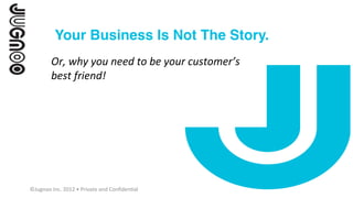   Your Business Is Not The Story.!
            	
  
            Or,	
  why	
  you	
  need	
  to	
  be	
  your	
  customer’s	
  
            best	
  friend!!




©Jugnoo	
  Inc.	
  2012	
  •	
  Private	
  and	
  Conﬁden9al	
  
 