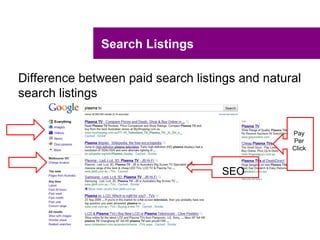 Search Listings

Difference between paid search listings and natural
search listings


                                                 Pay
                                                 Per
                                                 Click


                                    SEO
 