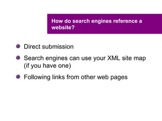 How do search engines reference a
         website?


Direct submission
Search engines can use your XML site map
(if you have one)
Following links from other web pages
 