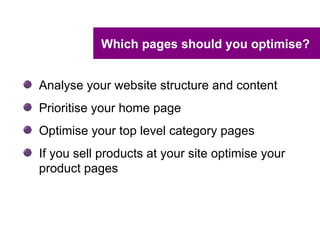 Which pages should you optimise?


Analyse your website structure and content
Prioritise your home page
Optimise your top level category pages
If you sell products at your site optimise your
product pages
 