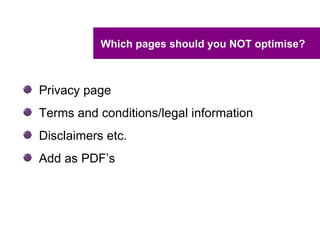 Which pages should you NOT optimise?



Privacy page
Terms and conditions/legal information
Disclaimers etc.
Add as PDF’s
 