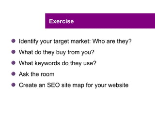 Exercise


Identify your target market: Who are they?
What do they buy from you?
What keywords do they use?
Ask the room
Create an SEO site map for your website
 
