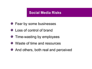 Social Media Risks


Fear by some businesses
Loss of control of brand
Time-wasting by employees
Waste of time and resources
And others, both real and perceived
 