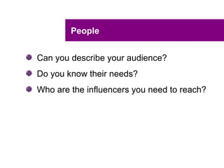 People


Can you describe your audience?
Do you know their needs?
Who are the influencers you need to reach?
 