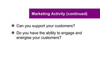 Marketing Activity (continued)


Can you support your customers?
Do you have the ability to engage and
energise your customers?
 