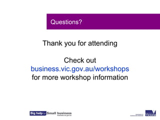 Questions?


   Thank you for attending

          Check out
business.vic.gov.au/workshops
for more workshop information
 