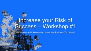Increase your Risk of
Success – Workshop #1
Eliminate the Unknown and Have the Business You Want!
 