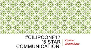#CILIPCONF17
‘5 STAR
COMMUNICATION’
Claire
Bradshaw
 