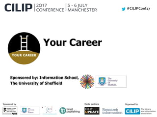 #CILIPConf17
Sponsored by Media partners Organised by
Your Career
Sponsored by: Information School,
The University of Sheffield
 