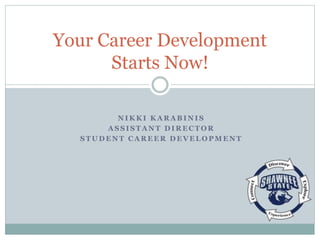 N I K K I K A R A B I N I S
A S S I S T A N T D I R E C T O R
S T U D E N T C A R E E R D E V E L O P M E N T
Your Career Development
Starts Now!
 