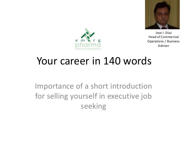 Your career in 140 words
Importance of a short introduction
for selling yourself in executive job
seeking
Jose I. Díaz
Head of Commercial
Operations / Business
Advisor
 