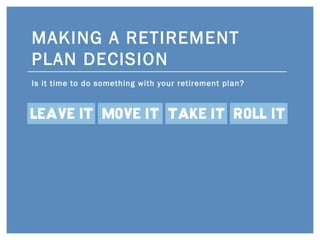 MAKING A RETIREMENT PLAN DECISION Is it time to do something with your retirement plan? 