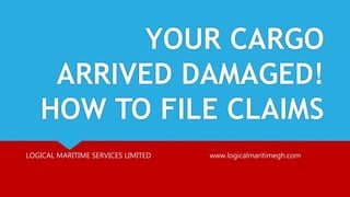 YOUR CARGO
ARRIVED DAMAGED!
HOW TO FILE CLAIMS
LOGICAL MARITIME SERVICES LIMITED www.logicalmaritimegh.com
 