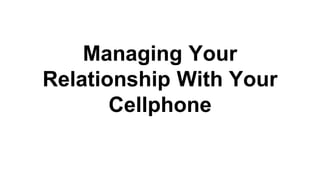 Managing Your 
Relationship With Your 
Cellphone 
 