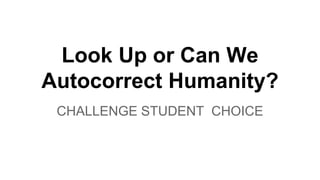 Look Up or Can We 
Autocorrect Humanity? 
CHALLENGE STUDENT CHOICE 
 