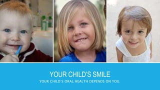 YOUR CHILD’S SMILE
YOUR CHILD’S ORAL HEALTH DEPENDS ON YOU.
 